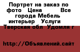 Портрет на заказ по фото › Цена ­ 400 - Все города Мебель, интерьер » Услуги   . Тверская обл.,Удомля г.